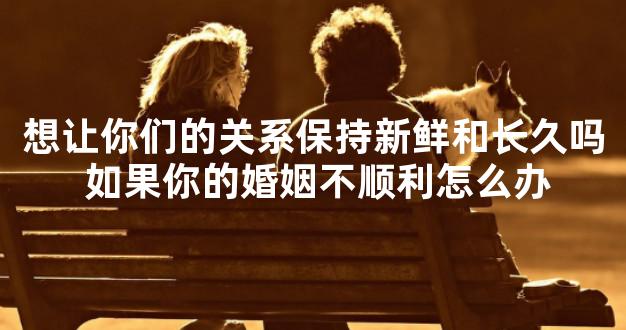 想让你们的关系保持新鲜和长久吗 如果你的婚姻不顺